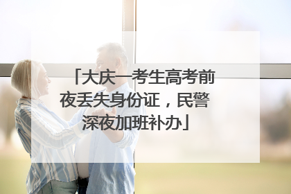 大庆一考生高考前夜丢失身份证，民警深夜加班补办