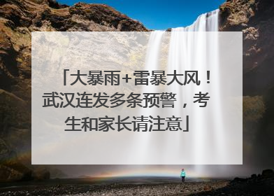 大暴雨+雷暴大风！武汉连发多条预警，考生和家长请注意