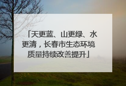 天更蓝、山更绿、水更清，长春市生态环境质量持续改善提升