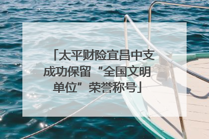 太平财险宜昌中支成功保留“全国文明单位”荣誉称号