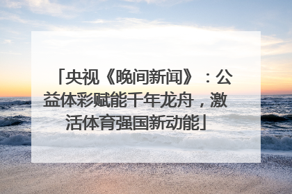 央视《晚间新闻》：公益体彩赋能千年龙舟，激活体育强国新动能