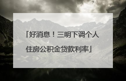 好消息！三明下调个人住房公积金贷款利率