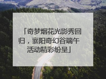 奇梦烟花光影秀回归，襄阳奇幻谷端午活动精彩纷呈