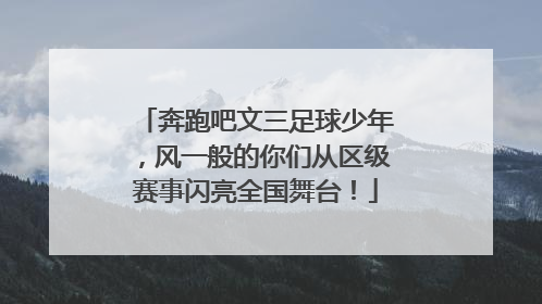 奔跑吧文三足球少年，风一般的你们从区级赛事闪亮全国舞台！