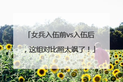 女兵入伍前vs入伍后，这组对比照太飒了！