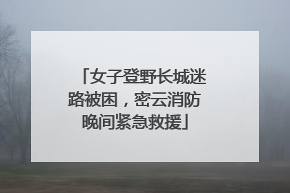女子登野长城迷路被困，密云消防晚间紧急救援