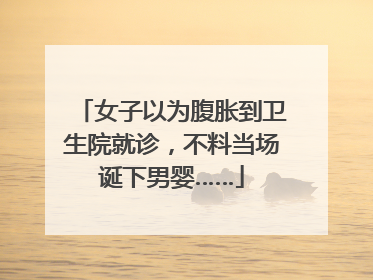 女子以为腹胀到卫生院就诊，不料当场诞下男婴……