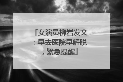 女演员柳岩发文：早去医院早解脱，紧急提醒