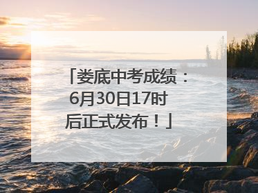 娄底中考成绩：6月30日17时后正式发布！