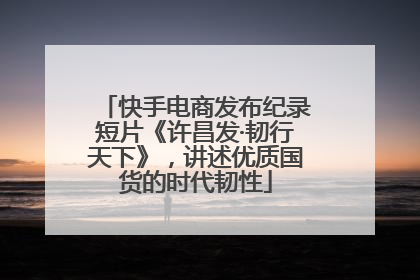 快手电商发布纪录短片《许昌发·韧行天下》，讲述优质国货的时代韧性