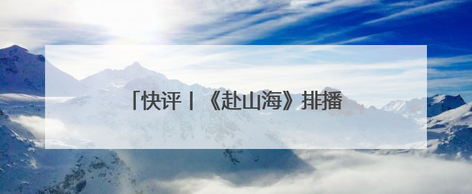 快评丨《赴山海》排播失约被要求退款，平台宣发别只顾吆喝不顾后果