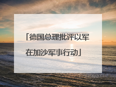 德国总理批评以军在加沙军事行动