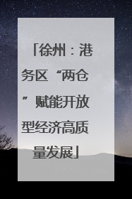 徐州：港务区“两仓”赋能开放型经济高质量发展