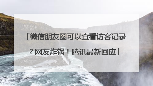 微信朋友圈可以查看访客记录？网友炸锅！腾讯最新回应