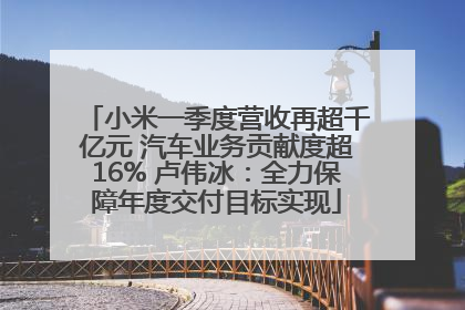 小米一季度营收再超千亿元 汽车业务贡献度超16% 卢伟冰：全力保障年度交付目标实现