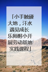 小手触碰大地，汗水遇见成长 乐师附小开展劳动基地实践课程