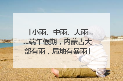 小雨、中雨、大雨……端午假期，内蒙古大部有雨，局地有暴雨