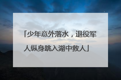 少年意外落水，退役军人纵身跳入湖中救人