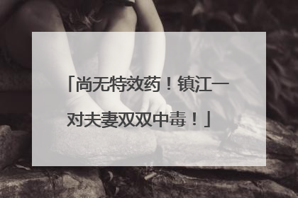 尚无特效药！镇江一对夫妻双双中毒！
