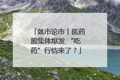 就市论市丨医药股集体爆发 “吃药”行情来了？