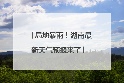 局地暴雨！湖南最新天气预报来了