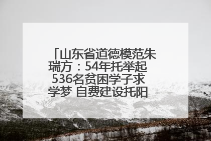 山东省道德模范朱瑞方：54年托举起536名贫困学子求学梦 自费建设托阳馆续写助学新篇章