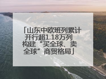 山东中欧班列累计开行超1.18万列 构建“买全球、卖全球”商贸格局