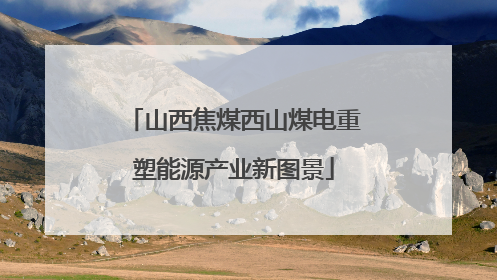 山西焦煤西山煤电重塑能源产业新图景