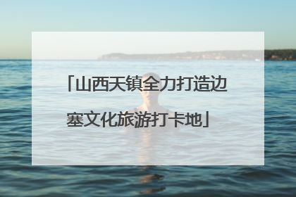 山西天镇全力打造边塞文化旅游打卡地
