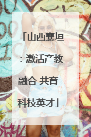 山西襄垣：激活产教融合 共育科技英才