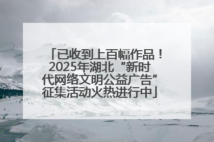 已收到上百幅作品！2025年湖北“新时代网络文明公益广告”征集活动火热进行中