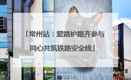 常州站：爱路护路齐参与 同心共筑铁路安全线