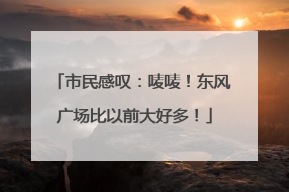 市民感叹：唛唛！东风广场比以前大好多！