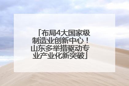 布局4大国家级制造业创新中心！山东多举措驱动专业产业化新突破