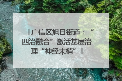 广信区旭日街道：“四治融合”激活基层治理“神经末梢”