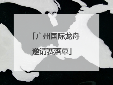 广州国际龙舟邀请赛落幕