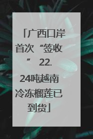 广西口岸首次“签收” 22.24吨越南冷冻榴莲已到货