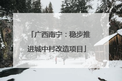 广西南宁：稳步推进城中村改造项目