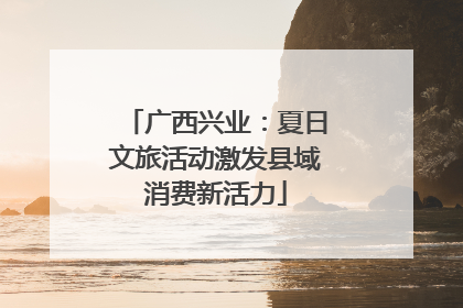 广西兴业：夏日文旅活动激发县域消费新活力