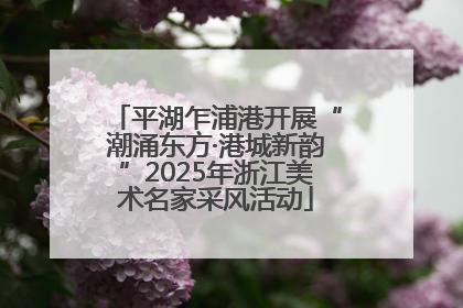 平湖乍浦港开展“潮涌东方·港城新韵”2025年浙江美术名家采风活动