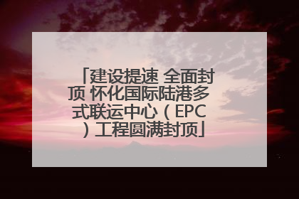 建设提速 全面封顶 怀化国际陆港多式联运中心（EPC）工程圆满封顶