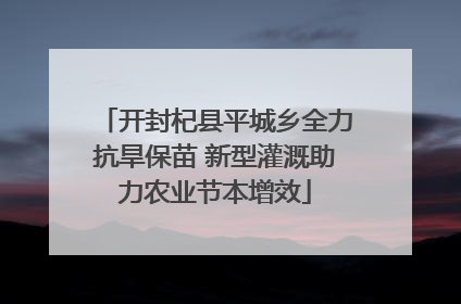 开封杞县平城乡全力抗旱保苗 新型灌溉助力农业节本增效