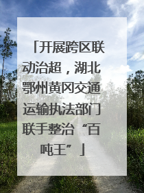 开展跨区联动治超，湖北鄂州黄冈交通运输执法部门联手整治“百吨王”