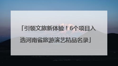 引领文旅新体验！6个项目入选河南省旅游演艺精品名录