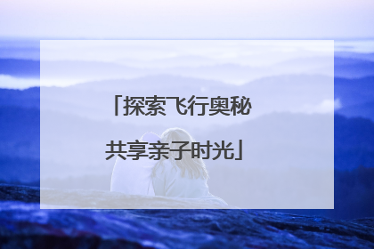 探索飞行奥秘 共享亲子时光