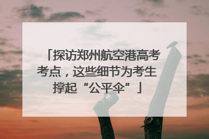 探访郑州航空港高考考点，这些细节为考生撑起“公平伞”