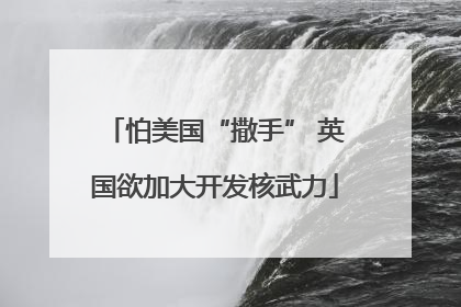 怕美国“撒手” 英国欲加大开发核武力