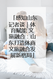 感知山东记者谈｜体育赋能 文旅融合：山东打造体商文旅融合发展新格局