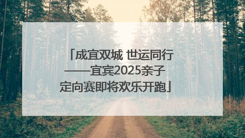 成宜双城 世运同行——宜宾2025亲子定向赛即将欢乐开跑
