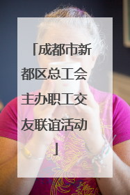 成都市新都区总工会主办职工交友联谊活动